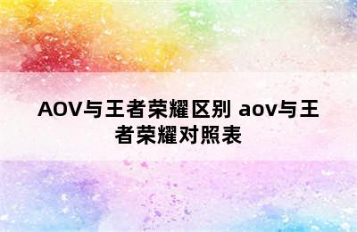 AOV与王者荣耀区别 aov与王者荣耀对照表